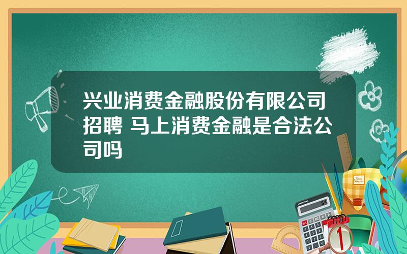 兴业消费金融股份有限公司招聘 马上消费金融是合法公司吗